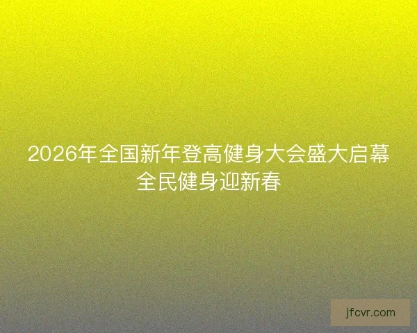 2026年全国新年登高健身大会盛大启幕全民健身迎新春