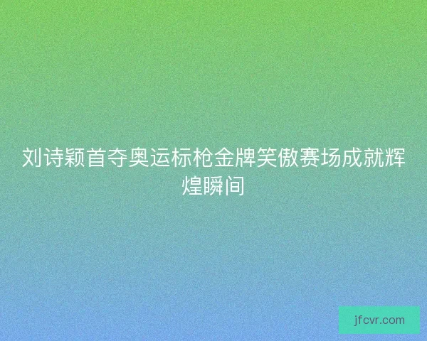 刘诗颖首夺奥运标枪金牌笑傲赛场成就辉煌瞬间