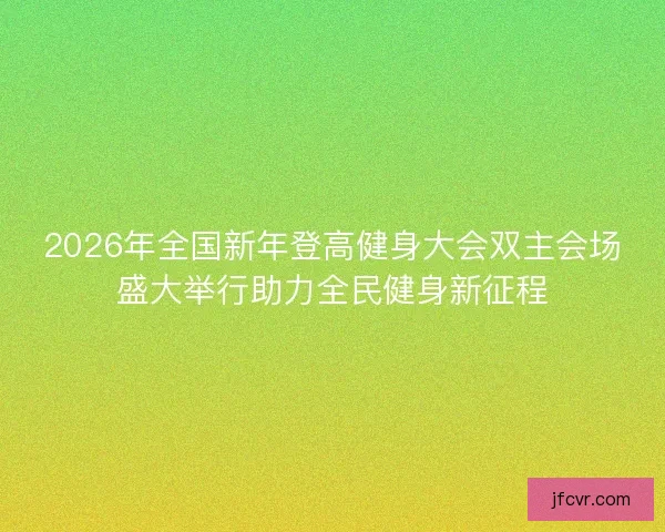 2026年全国新年登高健身大会双主会场盛大举行助力全民健身新征程
