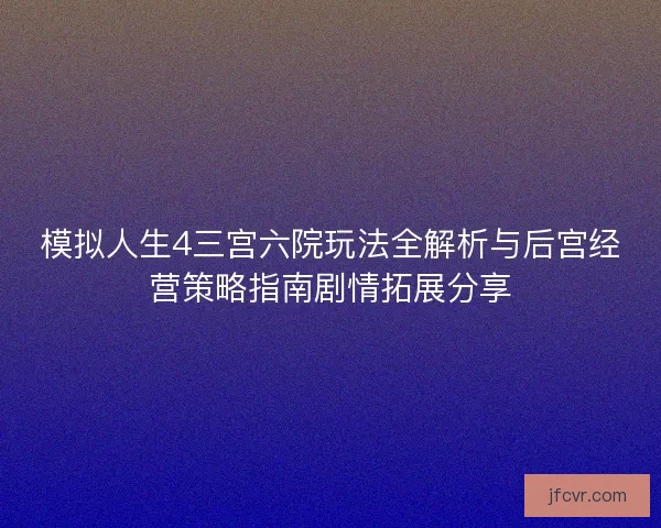 模拟人生4三宫六院玩法全解析与后宫经营策略指南剧情拓展分享