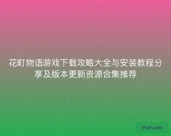 花町物语游戏下载攻略大全与安装教程分享及版本更新资源合集推荐