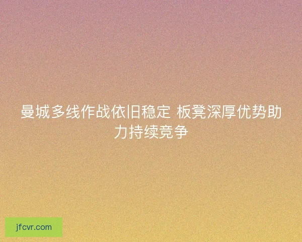 曼城多线作战依旧稳定 板凳深厚优势助力持续竞争