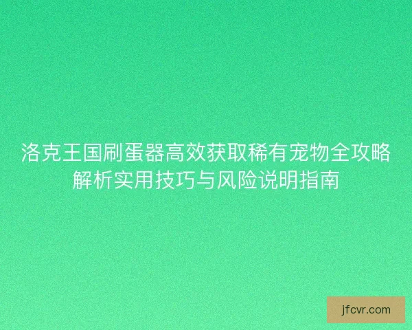 洛克王国刷蛋器高效获取稀有宠物全攻略解析实用技巧与风险说明指南