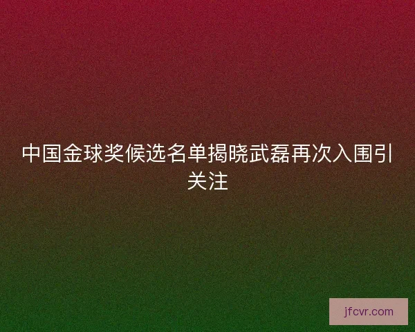 中国金球奖候选名单揭晓武磊再次入围引关注