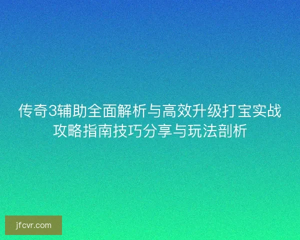 传奇3辅助全面解析与高效升级打宝实战攻略指南技巧分享与玩法剖析