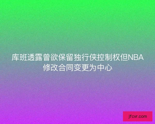 库班透露曾欲保留独行侠控制权但NBA修改合同变更为中心