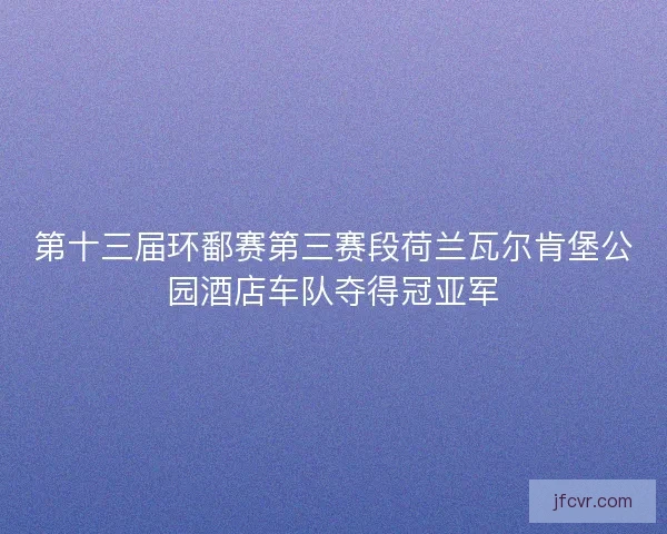 第十三届环鄱赛第三赛段荷兰瓦尔肯堡公园酒店车队夺得冠亚军 第十三届环鄱赛第三赛段荷兰瓦尔肯堡公园酒店车队夺得冠亚军
