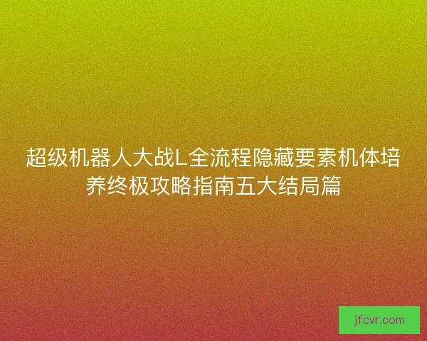 超级机器人大战L全流程隐藏要素机体培养终极攻略指南五大结局篇 超级机器人大战L全流程隐藏要素机体培养终极攻略指南五大结局篇