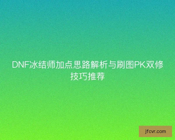 DNF冰结师加点思路解析与刷图PK双修技巧推荐