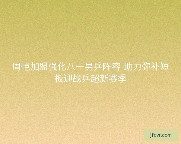 周恺加盟强化八一男乒阵容 助力弥补短板迎战乒超新赛季 周恺加盟强化八一男乒阵容 助力弥补短板迎战乒超新赛季