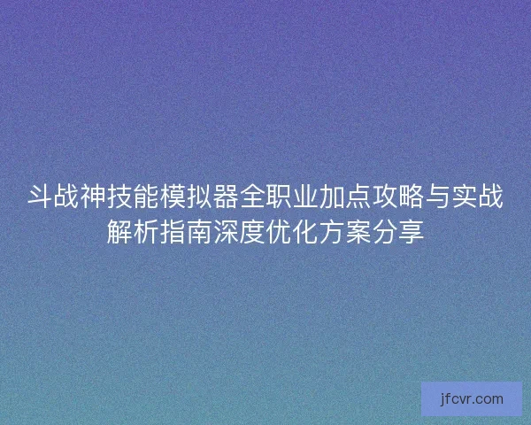 斗战神技能模拟器全职业加点攻略与实战解析指南深度优化方案分享 斗战神技能模拟器全职业加点攻略与实战解析指南深度优化方案分享