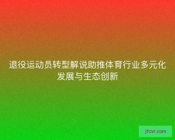 退役运动员转型解说助推体育行业多元化发展与生态创新