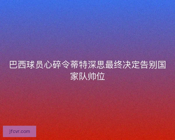 巴西球员心碎令蒂特深思最终决定告别国家队帅位