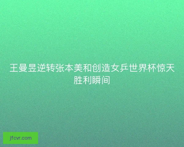 王曼昱逆转张本美和创造女乒世界杯惊天胜利瞬间